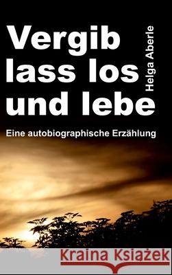 Vergib, lass los und lebe: Eine autobiographische Erzählung Aberle, Helga 9783347374010 Tredition Gmbh - książka