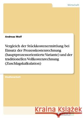 Vergleich der Stückkostenermittlung bei Einsatz der Prozesskostenrechnung (hauptprozessorientierte Variante) und der traditionellen Vollkostenrechnung (Zuschlagskalkulation) Andreas Wolf 9783640203635 Grin Verlag - książka