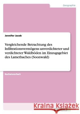 Vergleichende Betrachtung des Infiltrationsvermögens unverdichteter und verdichteter Waldböden im Einzugsgebiet des Lametbaches (Soonwald) Jennifer Jacob 9783668134645 Grin Verlag - książka