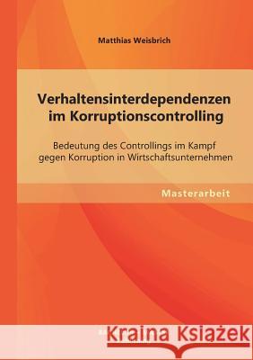 Verhaltensinterdependenzen im Korruptionscontrolling: Bedeutung des Controllings im Kampf gegen Korruption in Wirtschaftsunternehmen Weisbrich, Matthias 9783955493943 Bachelor + Master Publishing - książka