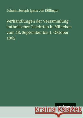 Verhandlungen der Versammlung katholischer Gelehrten in M?nchen vom 28. September bis 1. Oktober 1863 Johann Joseph Ignaz Von D?llinger 9783386170390 Antigonos Verlag - książka