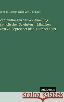 Verhandlungen der Versammlung katholischer Gelehrten in M?nchen vom 28. September bis 1. Oktober 1863 Johann Joseph Ignaz Von D?llinger 9783386181785 Antigonos Verlag - książka
