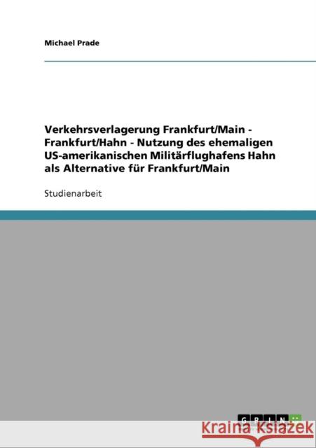 Verkehrsverlagerung Frankfurt/Main - Frankfurt/Hahn - Nutzung des ehemaligen US-amerikanischen Militärflughafens Hahn als Alternative für Frankfurt/Ma Prade, Michael 9783638699167 Grin Verlag - książka