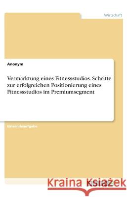 Vermarktung eines Fitnessstudios. Schritte zur erfolgreichen Positionierung eines Fitnessstudios im Premiumsegment Anonym 9783346003966 Grin Verlag - książka