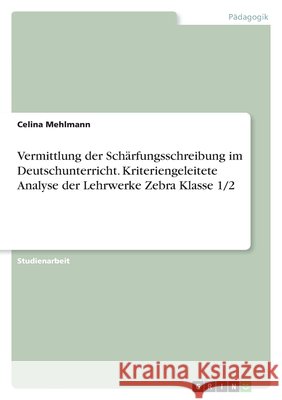 Vermittlung der Sch?rfungsschreibung im Deutschunterricht. Kriteriengeleitete Analyse der Lehrwerke Zebra Klasse 1/2 Celina Mehlmann 9783389139776 Grin Verlag - książka