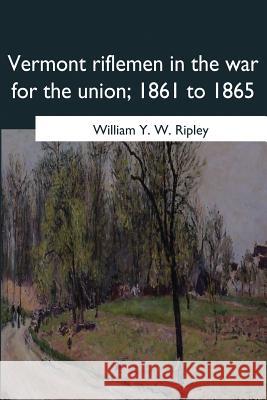 Vermont riflemen in the war for the union, 1861 to 1865 William Y. W. Ripley 9781546655428 Createspace Independent Publishing Platform - książka