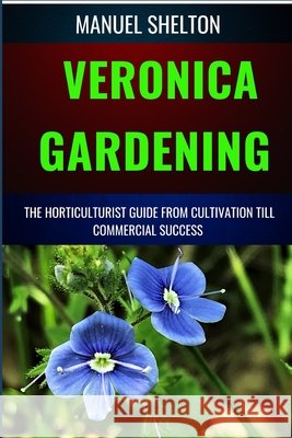 Veronica Gardening Horticulturists Guide from Cultivation Till Commercial Success: The Complete Handbook From Essential Techniques, To Tips, Strategies And Best Practices For Profitable Plant Growth Manuel Shelton 9798327388055 Independently Published - książka