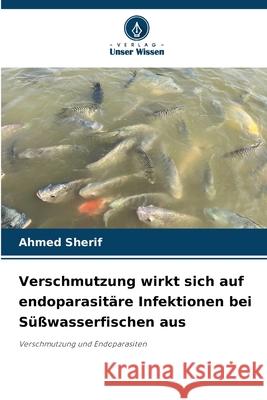Verschmutzung wirkt sich auf endoparasitäre Infektionen bei Süßwasserfischen aus Sherif, Ahmed 9786209102127 Verlag Unser Wissen - książka