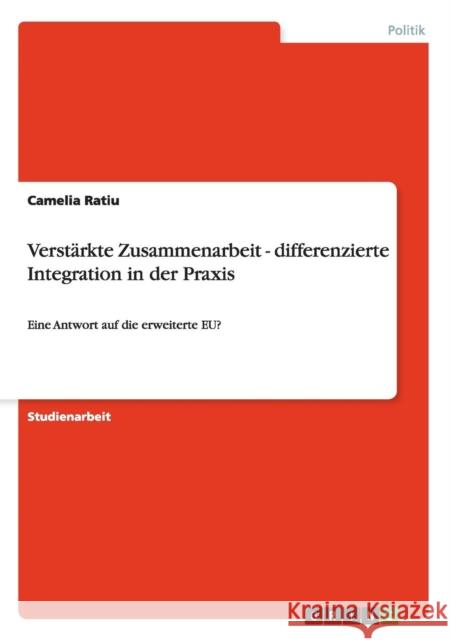 Verstärkte Zusammenarbeit - differenzierte Integration in der Praxis: Eine Antwort auf die erweiterte EU? Ratiu, Camelia 9783656507413 Grin Verlag - książka
