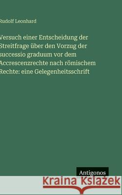 Versuch einer Entscheidung der Streitfrage ?ber den Vorzug der successio graduum vor dem Accrescenzrechte nach r?mischem Rechte: eine Gelegenheitsschr Rudolf Leonhard 9783386346849 Antigonos Verlag - książka