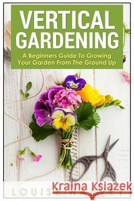 Vertical Gardening: A Beginners Guide To Growing Your Own Vertical Garden Harvey, Louise 9781514794630 Createspace - książka