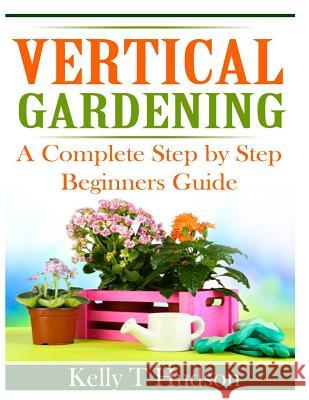 Vertical Gardening: A Complete Step By Step Guide for Beginners Hudson, Kelly T. 9781497564398 Createspace - książka