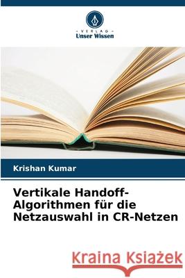 Vertikale Handoff-Algorithmen f?r die Netzauswahl in CR-Netzen Krishan Kumar 9786207938650 Verlag Unser Wissen - książka