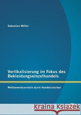 Vertikalisierung im Fokus des Bekleidungseinzelhandels: Wettbewerbsvorteile durch Handelsmarken Möller, Sebastian 9783842881525 Diplomica Verlag Gmbh - książka