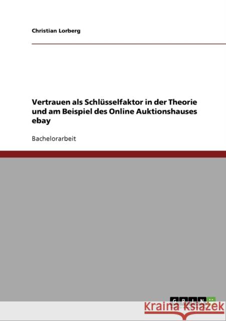 Vertrauen als Schlüsselfaktor in der Theorie und am Beispiel des Online Auktionshauses ebay Lorberg, Christian 9783638760683 Grin Verlag - książka