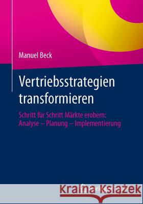 Vertriebsstrategien Transformieren: Schritt F?r Schritt M?rkte Erobern: Analyse - Planung - Implementierung Manuel Beck 9783658443979 Springer Gabler - książka