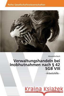 Verwaltungshandeln bei Inobhutnahmen nach § 42 SGB VIII Bach, Alexandra 9783639499216 AV Akademikerverlag - książka