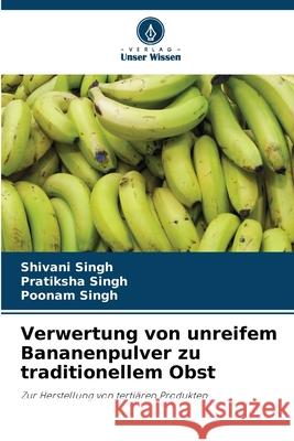 Verwertung von unreifem Bananenpulver zu traditionellem Obst Shivani Singh Pratiksha Singh Poonam Singh 9786207610815 Verlag Unser Wissen - książka