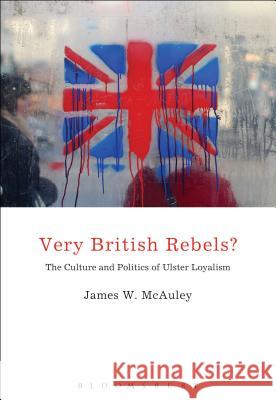 Very British Rebels?: The Culture and Politics of Ulster Loyalism James White McAuley 9781441109033 Continuum - książka