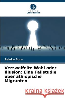Verzweifelte Wahl oder Illusion: Eine Fallstudie über äthiopische Migranten Boru, Zeleke 9786209025204 Verlag Unser Wissen - książka