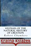 Vestiges of the Natural History of Creation Robert Chambers 9781508964643 Createspace