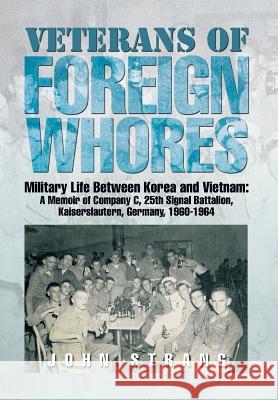 Veterans of Foreign Whores: Military Life Between Korea and Vietnam: A Memoir of Company C, 25th Signal Battalion, Kaiserslautern, Germany, 1960-1964 John Strang 9781499022698 Xlibris - książka