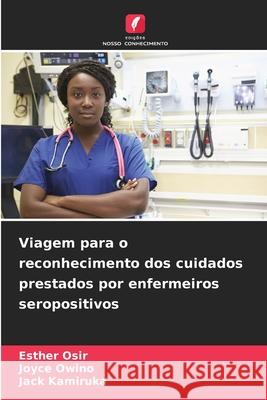Viagem para o reconhecimento dos cuidados prestados por enfermeiros seropositivos Esther Osir Joyce Owino Jack Kamiruka 9786209255090 Edicoes Nosso Conhecimento - książka