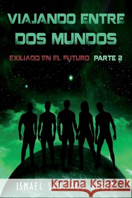 Viajando entre dos mundos: Exiliado en el futuro Parte2 Ismael Santiag 9788469725689 Ismael Santiago Rubio - książka