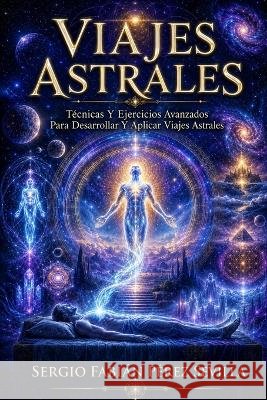 Viajes Astrales Tecnicas Y Ejercicios Avanzados Para Desarrollar Y Aplicar Viajes Astrales Sergio Fabian Perez Sevilla   9798395737519 Independently Published - książka