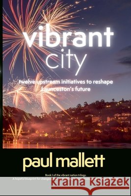 vibrant city: twelve upstream initiatives to reshape Launceston's future Paul Mallett 9781764292207 Paul Mallett - książka