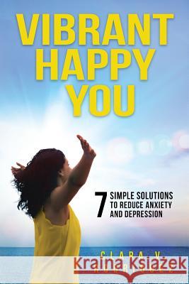 Vibrant Happy You: 7 Simple Solutions to Relieve Anxiety & Depression Clara V. Rodriguez 9781732773417 Ananda Total Wellbeing - książka