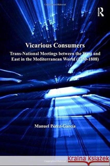 Vicarious Consumers: Trans-National Meetings Between the West and East in the Mediterranean World (1730-1808) Manuel Perez-Garcia 9781138254657 Routledge - książka