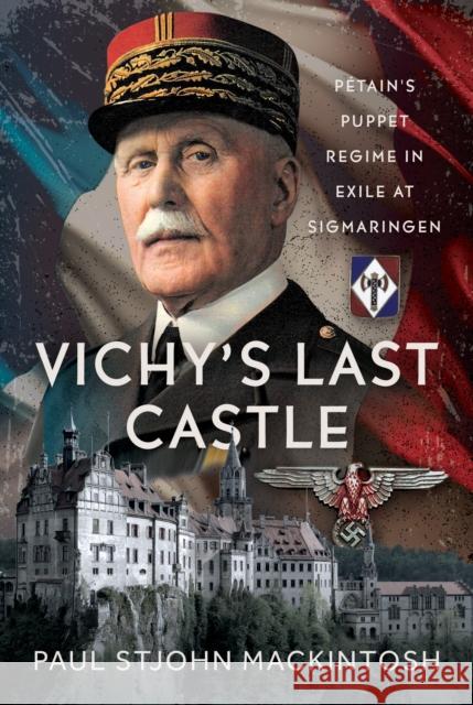 Vichy's Last Castle: Petain's Puppet Regime in Exile at Sigmaringen Paul StJohn Mackintosh 9781036131548 Pen & Sword Books Ltd - książka