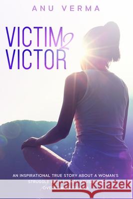 Victim 2 Victor: The Inspirational True Story of a Courageous Woman’s Struggle, with Sexual Abuse and Devastation, Until She Discovers the Path... to Inner Peace Anu Verma 9781649530950 Anu Verma - książka