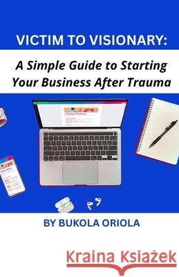 Victim to Visionary: A Simple Guide to Starting Your Business After Trauma Bukola Oriola 9781955276047 Bukola Oriola Group, LLC - książka