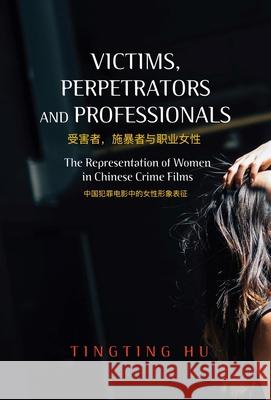 Victims, Perpetrators and Professionals: The Representation of Women in Chinese Crime Films Tingting Hu 9781789760927 Sussex Academic Press - książka