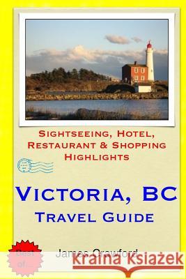 Victoria, B.C. Travel Guide: Sightseeing, Hotel, Restaurant & Shopping Highlights James Crawford 9781505281736 Createspace - książka