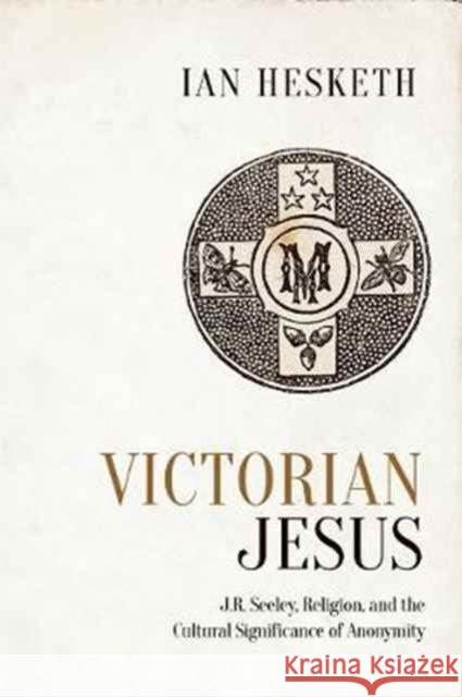 Victorian Jesus: J.R. Seeley, Religion, and the Cultural Significance of Anonymity Ian Hesketh 9781442645776 University of Toronto Press - książka