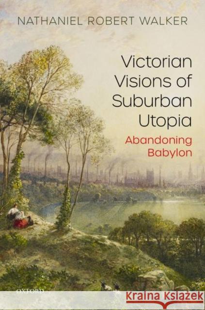 Victorian Visions of Suburban Utopia: Abandoning Babylon Walker, Nathaniel Robert 9780198861447 Oxford University Press - książka