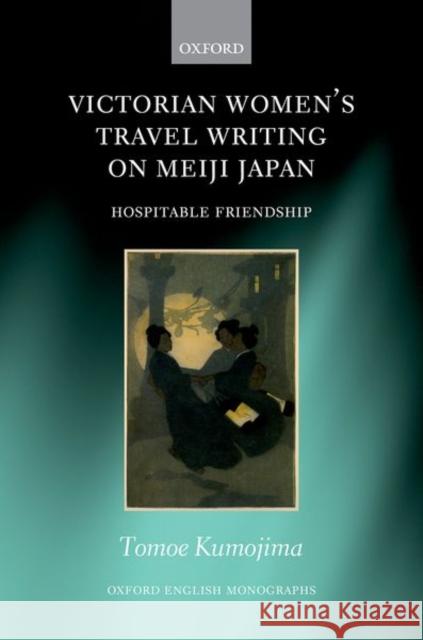 Victorian Women's Travel Writing on Meiji Japan: Hospitable Friendship Kumojima, Tomoe 9780198871439 Oxford University Press - książka