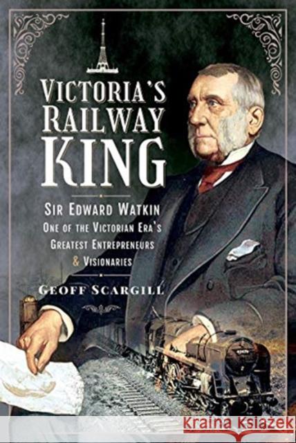 Victoria's Railway King: Sir Edward Watkin, One of the Victorian Era's Greatest Entrepreneurs and Visionaries Geoff Scargill 9781526792778 Pen & Sword Books Ltd - książka