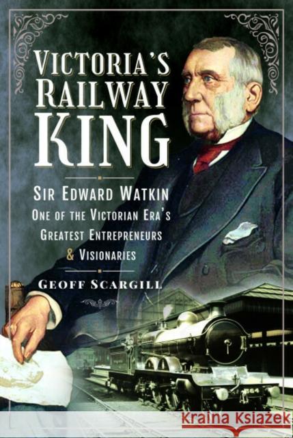 Victoria's Railway King: Sir Edward Watkin, One of the Victorian Era’s Greatest Entrepreneurs and Visionaries Geoff Scargill 9781526798596 Pen & Sword Books Ltd - książka