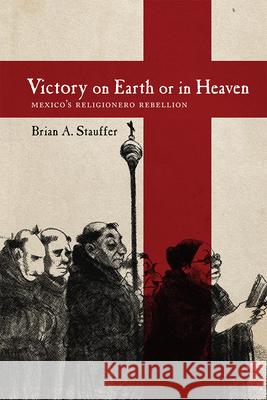 Victory on Earth or in Heaven: Mexico's Religionero Rebellion Brian A. Stauffer 9780826363367 University of New Mexico Press - książka