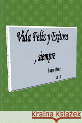 Vida Feliz y Exitosa, siempre Perez, Hugo Rafael 9781727862270 Createspace Independent Publishing Platform - książka