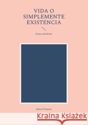 Vida o simplemente existencia: Estoy satisfecho Eduard Wagner 9783755733041 Books on Demand - książka