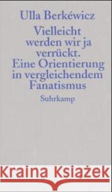 Vielleicht werden wir ja verrückt : Eine Orientierung in vergleichendem Fanatismus Berkéwicz, Ulla   9783518413791 Suhrkamp - książka