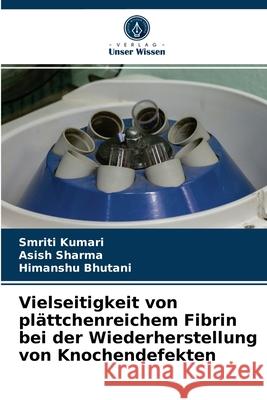 Vielseitigkeit von plättchenreichem Fibrin bei der Wiederherstellung von Knochendefekten Smriti Kumari, Asish Sharma, Himanshu Bhutani 9786203544701 Verlag Unser Wissen - książka