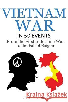 Vietnam War: The Vietnam War in 50 Events: From the First Indochina War to the Fall of Saigon (War Books, Vietnam War Books, War Hi James Weber 9781534849457 Createspace Independent Publishing Platform - książka