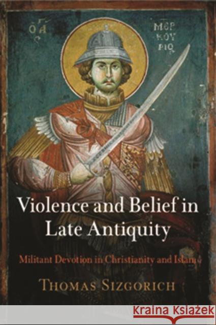 Violence and Belief in Late Antiquity: Militant Devotion in Christianity and Islam Sizgorich, Thomas 9780812241136 University of Pennsylvania Press - książka