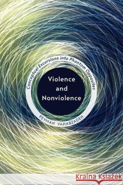 Violence and Nonviolence: Conceptual Excursions Into Phantom Opposites Peyman Vahabzadeh 9781487504175 University of Toronto Press - książka